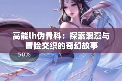 高能lh偽骨科：探索浪漫與冒險交織的奇幻故事