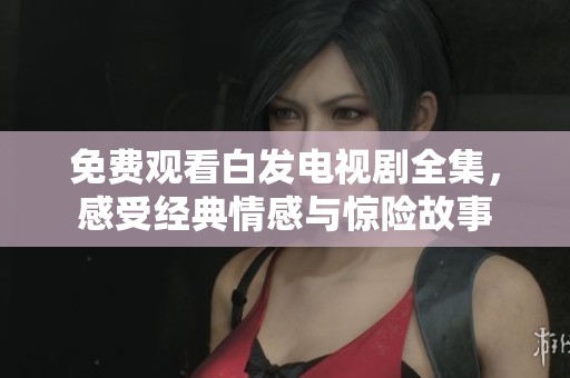 免費(fèi)觀看白發(fā)電視劇全集，感受經(jīng)典情感與驚險(xiǎn)故事