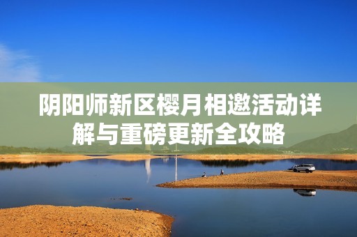陰陽師新區櫻月相邀活動詳解與重磅更新全攻略
