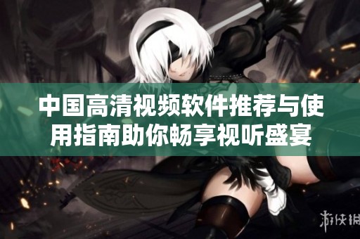 中國高清視頻軟件推薦與使用指南助你暢享視聽盛宴