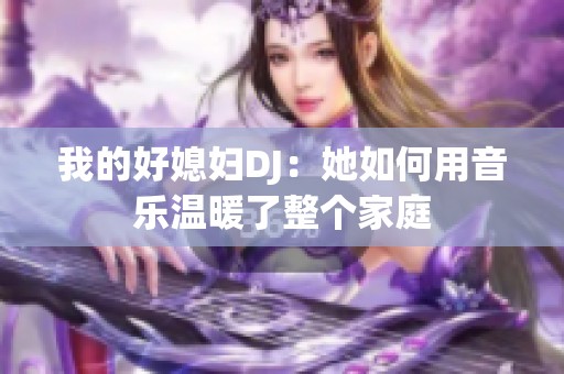 我的好媳婦DJ：她如何用音樂溫暖了整個家庭