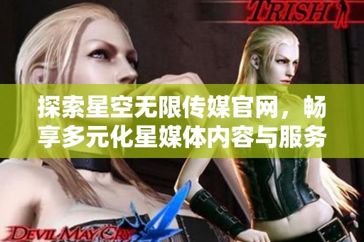探索星空無限傳媒官網，暢享多元化星媒體內容與服務