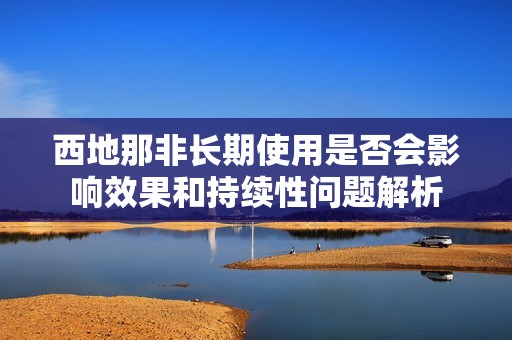 西地那非長(zhǎng)期使用是否會(huì)影響效果和持續(xù)性問(wèn)題解析