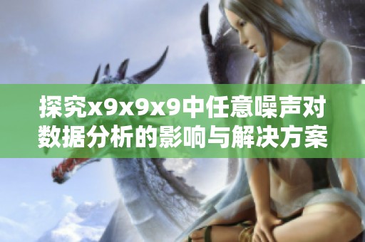 探究x9x9x9中任意噪聲對數據分析的影響與解決方案