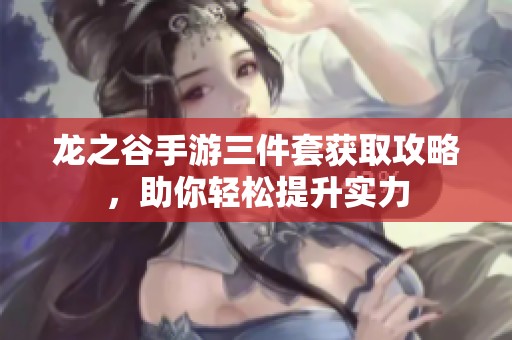 龍之谷手游三件套獲取攻略，助你輕松提升實力
