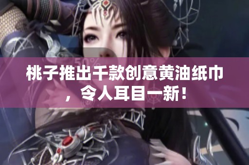 桃子推出千款創意黃油紙巾，令人耳目一新！