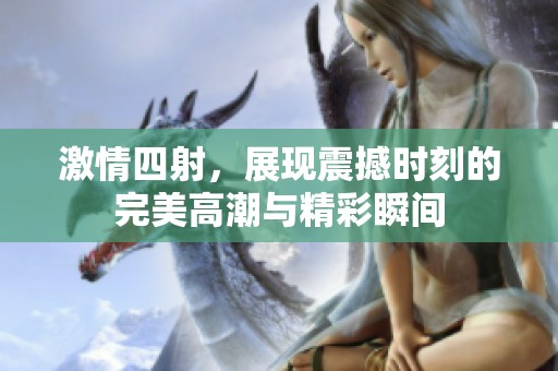 激情四射，展現(xiàn)震撼時(shí)刻的完美高潮與精彩瞬間