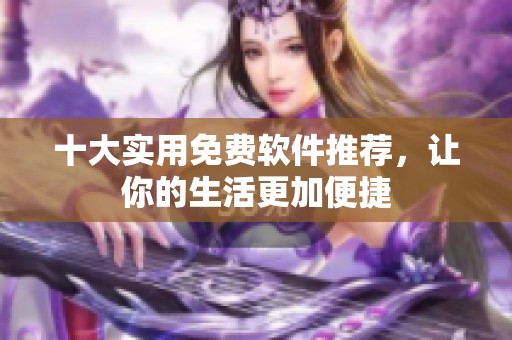 十大實用免費軟件推薦，讓你的生活更加便捷