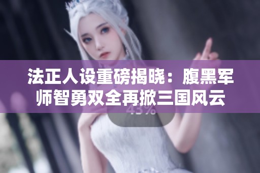 法正人設重磅揭曉：腹黑軍師智勇雙全再掀三國風云