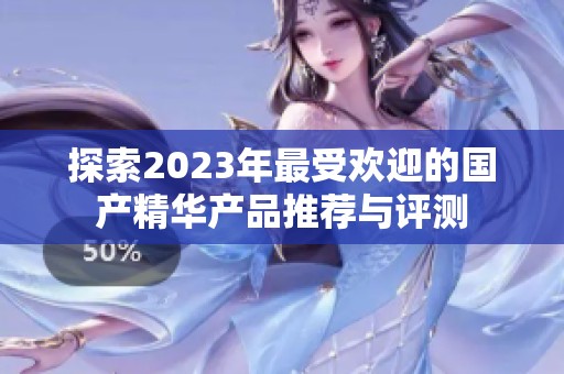 探索2023年最受歡迎的國產精華產品推薦與評測