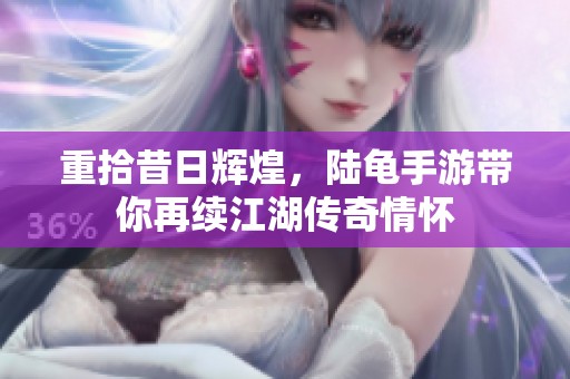 重拾昔日輝煌，陸龜手游帶你再續江湖傳奇情懷