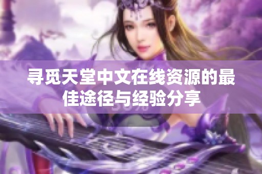 尋覓天堂中文在線資源的最佳途徑與經驗分享