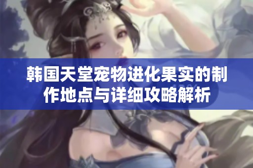 韓國天堂寵物進(jìn)化果實(shí)的制作地點(diǎn)與詳細(xì)攻略解析