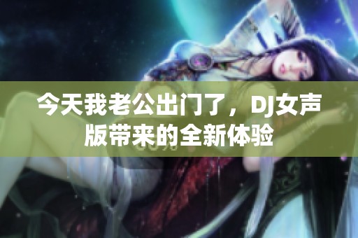 今天我老公出門了，DJ女聲版帶來的全新體驗