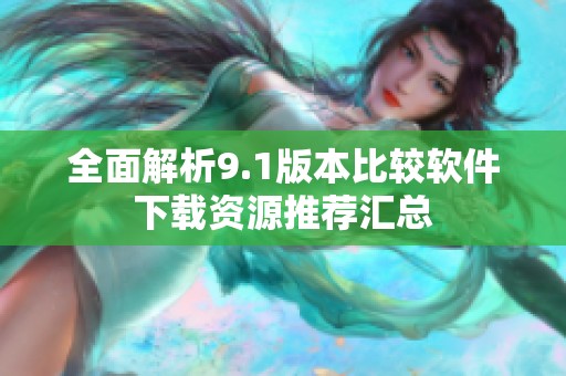 全面解析9.1版本比較軟件下載資源推薦匯總