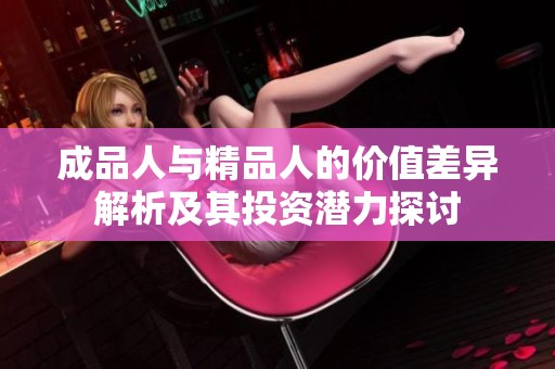 成品人與精品人的價(jià)值差異解析及其投資潛力探討