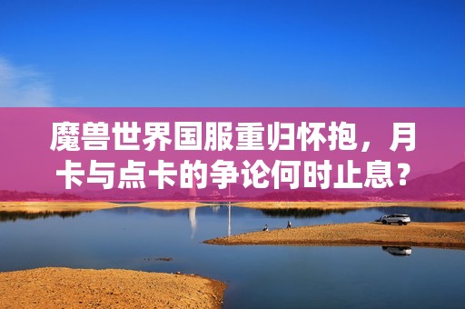 魔獸世界國服重歸懷抱，月卡與點卡的爭論何時止息？