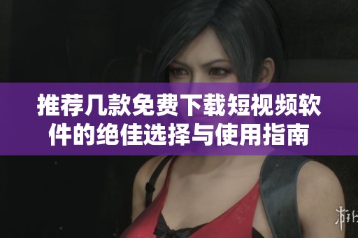 推薦幾款免費下載短視頻軟件的絕佳選擇與使用指南