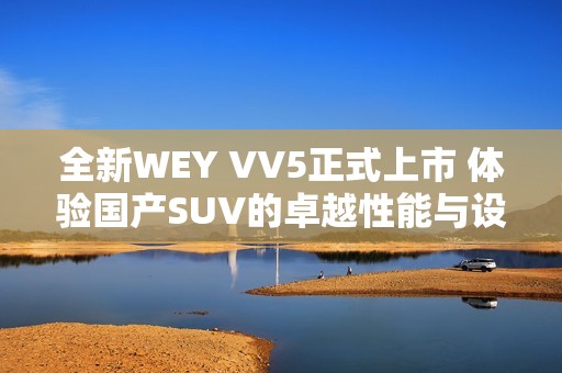 全新WEY VV5正式上市 體驗(yàn)國(guó)產(chǎn)SUV的卓越性能與設(shè)計(jì)