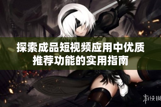 探索成品短視頻應用中優質推薦功能的實用指南