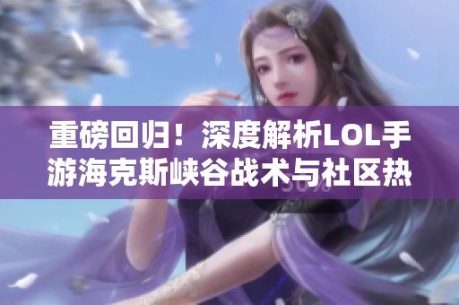 重磅回歸！深度解析LOL手游海克斯峽谷戰術與社區熱潮