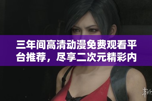 三年間高清動漫免費觀看平臺推薦，盡享二次元精彩內容