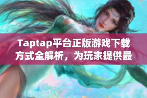 Taptap平臺正版游戲下載方式全解析，為玩家提供最優選擇