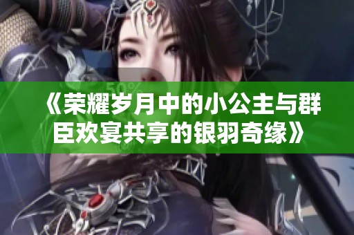 《榮耀歲月中的小公主與群臣歡宴共享的銀羽奇緣》
