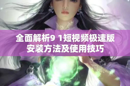 全面解析9 1短視頻極速版安裝方法及使用技巧