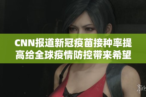 CNN報道新冠疫苗接種率提高給全球疫情防控帶來希望