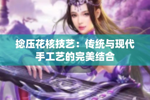 捻壓花核技藝：傳統與現代手工藝的完美結合