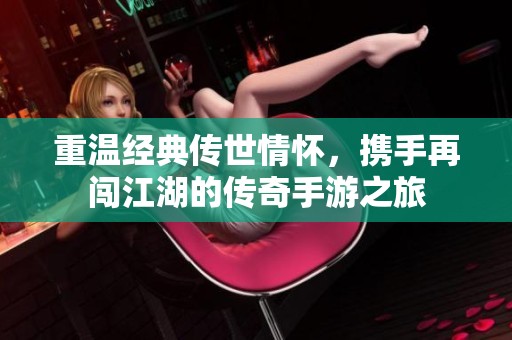 重溫經典傳世情懷，攜手再闖江湖的傳奇手游之旅