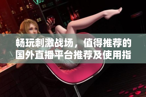暢玩刺激戰(zhàn)場，值得推薦的國外直播平臺推薦及使用指南