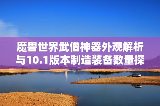 魔獸世界武僧神器外觀解析與10.1版本制造裝備數(shù)量探討