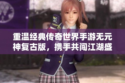 重溫經典傳奇世界手游無元神復古版，攜手共闖江湖盛世！