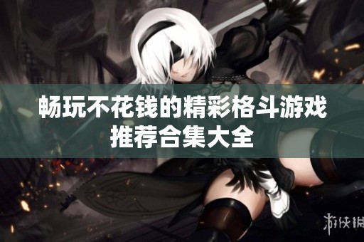 暢玩不花錢的精彩格斗游戲推薦合集大全