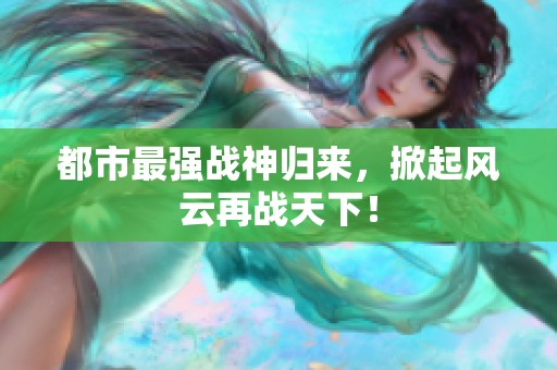 都市最強(qiáng)戰(zhàn)神歸來，掀起風(fēng)云再戰(zhàn)天下！