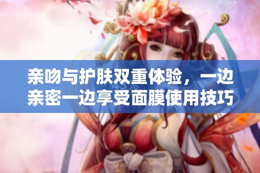 親吻與護膚雙重體驗，一邊親密一邊享受面膜使用技巧