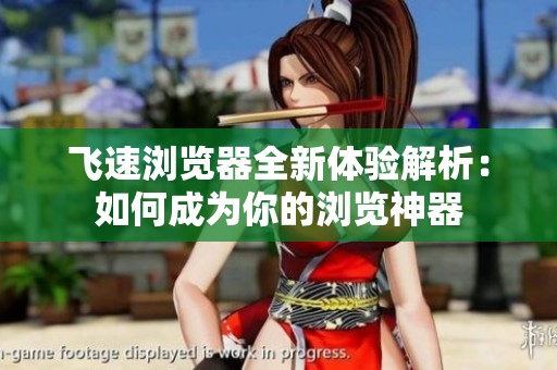 飛速瀏覽器全新體驗解析：如何成為你的瀏覽神器