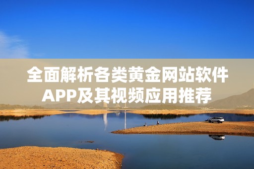 全面解析各類(lèi)黃金網(wǎng)站軟件APP及其視頻應(yīng)用推薦