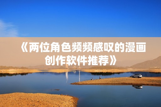 《兩位角色頻頻感嘆的漫畫創(chuàng)作軟件推薦》