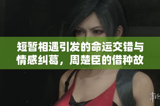 短暫相遇引發的命運交錯與情感糾葛，周楚臣的借種故事揭秘