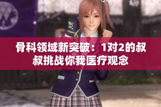 骨科領(lǐng)域新突破：1對2的叔叔挑戰(zhàn)你我醫(yī)療觀念