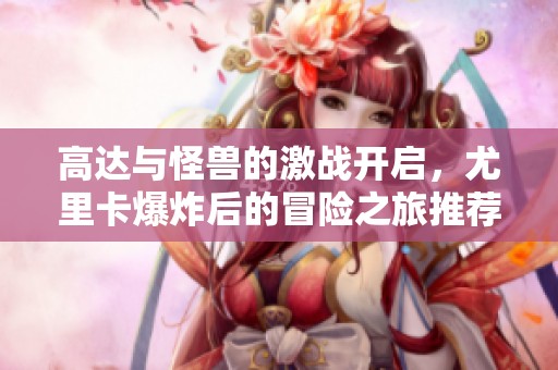 高達(dá)與怪獸的激戰(zhàn)開啟，尤里卡爆炸后的冒險之旅推薦