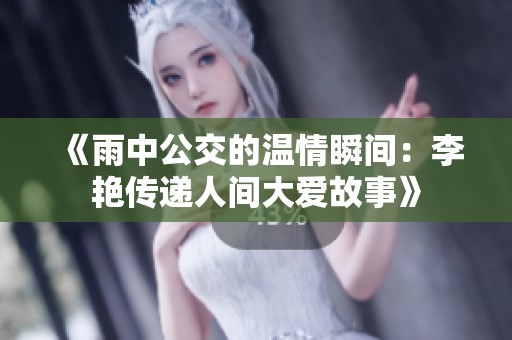 《雨中公交的溫情瞬間：李艷傳遞人間大愛故事》