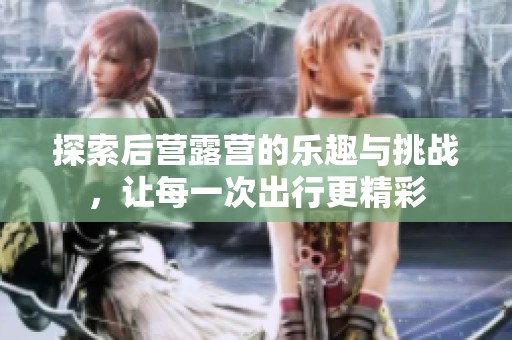 探索后營露營的樂趣與挑戰，讓每一次出行更精彩