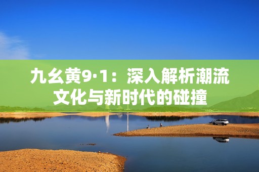 九幺黃9·1：深入解析潮流文化與新時(shí)代的碰撞