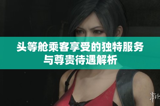 頭等艙乘客享受的獨特服務與尊貴待遇解析