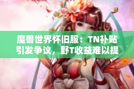 魔獸世界懷舊服：TN補(bǔ)貼引發(fā)爭(zhēng)議，野T收益難以提升