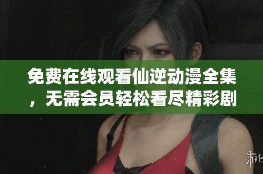 免費在線觀看仙逆動漫全集，無需會員輕松看盡精彩劇情